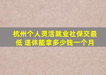 杭州个人灵活就业社保交最低 退休能拿多少钱一个月